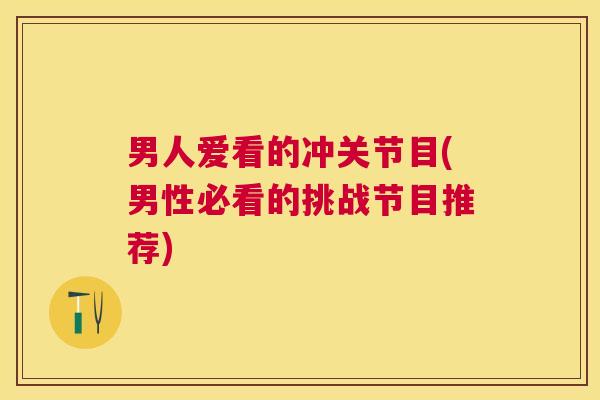 男人爱看的冲关节目(男性必看的挑战节目推荐)