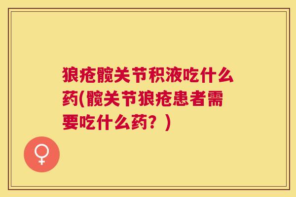 狼疮髋关节积液吃什么药(髋关节狼疮患者需要吃什么药?)