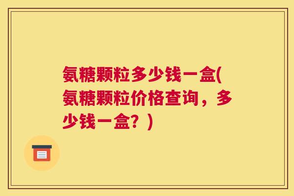 氨糖颗粒多少钱一盒(氨糖颗粒价格查询，多少钱一盒？)
