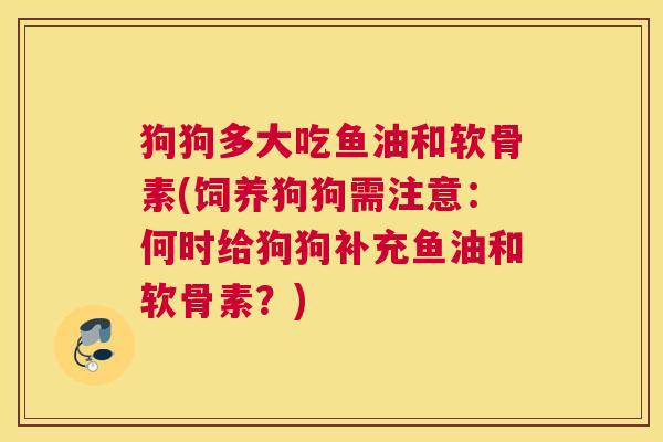 狗狗多大吃鱼油和软骨素(饲养狗狗需注意:何时给狗狗补充鱼油和软骨素?)
