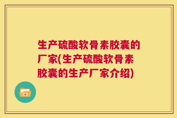 生产硫酸软骨素胶囊的厂家(生产硫酸软骨素胶囊的生产厂家介绍)