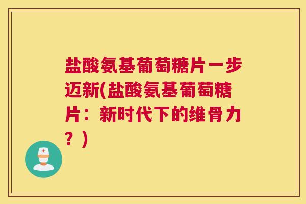 盐酸氨基葡萄糖片一步迈新(盐酸氨基葡萄糖片：新时代下的维骨力？)