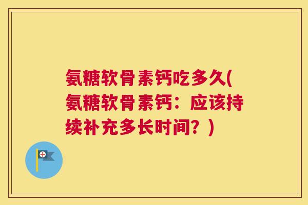 氨糖软骨素钙吃多久(氨糖软骨素钙:应该持续补充多长时间?)