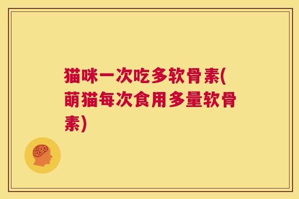 猫咪一次吃多软骨素(萌猫每次食用多量软骨素) 猫咪一次吃多软骨素(萌猫每次食用多量软骨素)