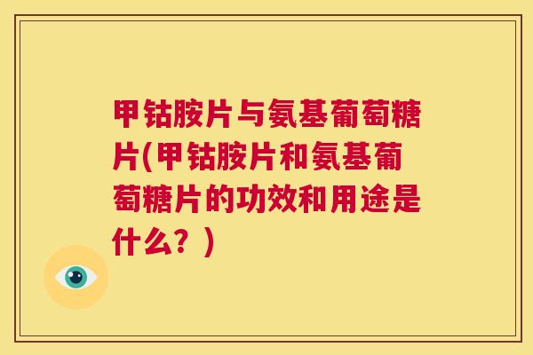 甲钴胺片与氨基葡萄糖片(甲钴胺片和氨基葡萄糖片的功效和用途是什么？)