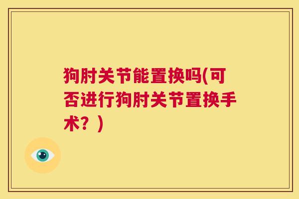 狗肘关节能置换吗(可否进行狗肘关节置换手术?)