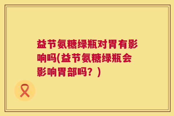 益节氨糖绿瓶对胃有影响吗(益节氨糖绿瓶会影响胃部吗？)
