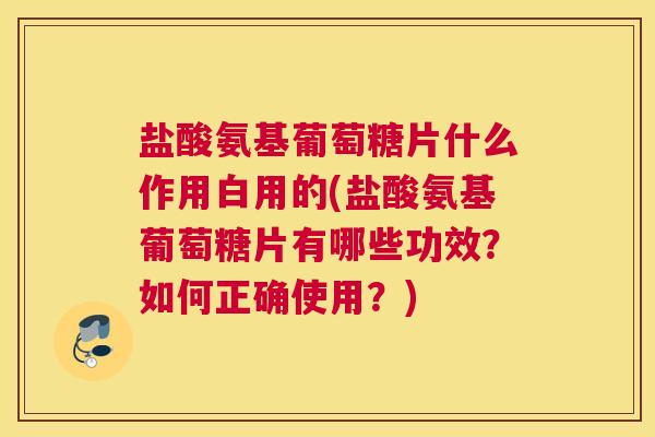 盐酸氨基葡萄糖片什么作用白用的(盐酸氨基葡萄糖片有哪些功效？如何正确使用？)