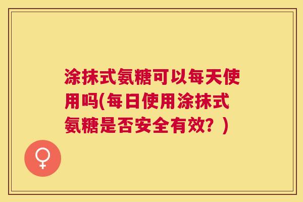 涂抹式氨糖可以每天使用吗(每日使用涂抹式氨糖是否安全有效？)