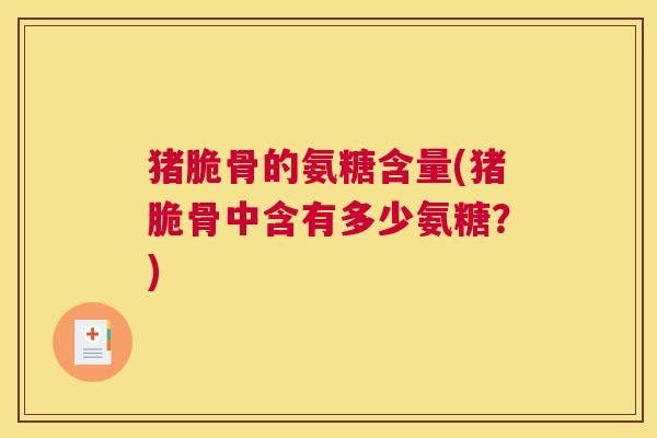 猪脆骨的氨糖含量(猪脆骨中含有多少氨糖？)