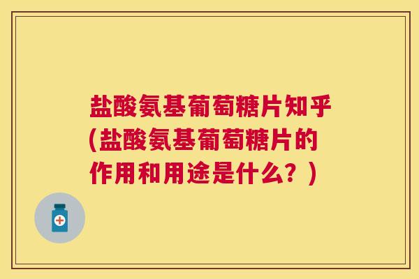 盐酸氨基葡萄糖片知乎(盐酸氨基葡萄糖片的作用和用途是什么？)