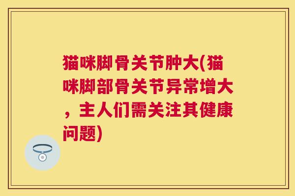 猫咪脚骨关节肿大(猫咪脚部骨关节异常增大，主人们需关注其健康问题)