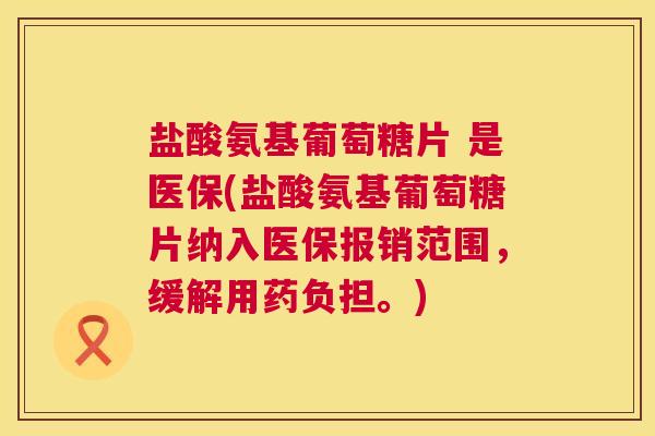 盐酸氨基葡萄糖片 是医保(盐酸氨基葡萄糖片纳入医保报销范围，缓解用药负担。)