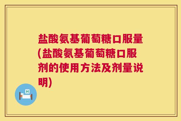 盐酸氨基葡萄糖口服量(盐酸氨基葡萄糖口服剂的使用方法及剂量说明)