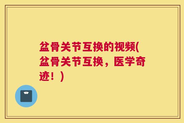盆骨关节互换的视频(盆骨关节互换,医学奇迹!) 盆骨关节互换的视频(盆骨关节互换,医学奇迹!)
