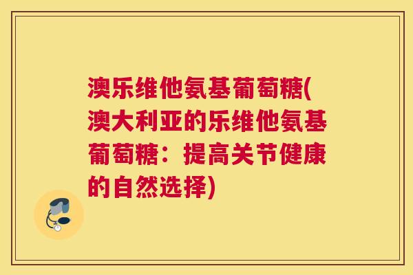 澳乐维他氨基葡萄糖(澳大利亚的乐维他氨基葡萄糖:提高关节健康的自然选择) 澳乐维他氨基葡萄糖(澳大利亚的乐维他氨基葡萄糖:提高关节健康的自然选择)