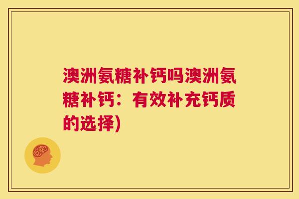 澳洲氨糖补钙吗澳洲氨糖补钙:有效补充钙质的选择)