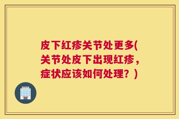 皮下红疹关节处更多(关节处皮下出现红疹,症状应该如何处理?) 皮下红疹关节处更多(关节处皮下出现红疹,症状应该如何处理?)