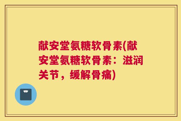 献安堂氨糖软骨素(献安堂氨糖软骨素:滋润关节,缓解骨痛)