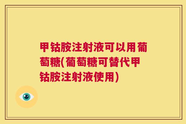 甲钴胺注射液可以用葡萄糖(葡萄糖可替代甲钴胺注射液使用) 甲钴胺注射液可以用葡萄糖(葡萄糖可替代甲钴胺注射液使用)