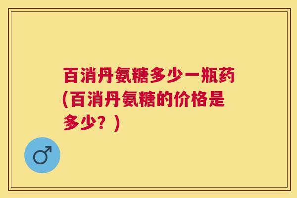 百消丹氨糖多少一瓶药(百消丹氨糖的价格是多少?)