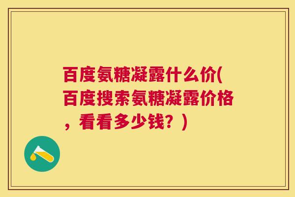 百度氨糖凝露什么价(百度搜索氨糖凝露价格,看看多少钱?)