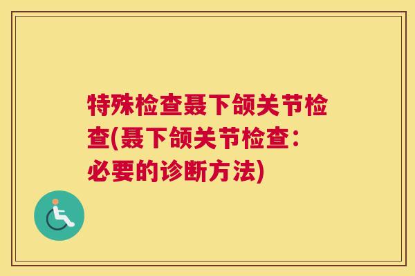 特殊检查聂下颌关节检查(聂下颌关节检查:必要的诊断方法)