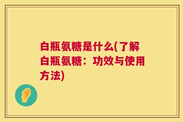 白瓶氨糖是什么(了解白瓶氨糖:功效与使用方法)