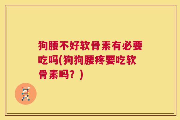 狗腰不好软骨素有必要吃吗(狗狗腰疼要吃软骨素吗？)