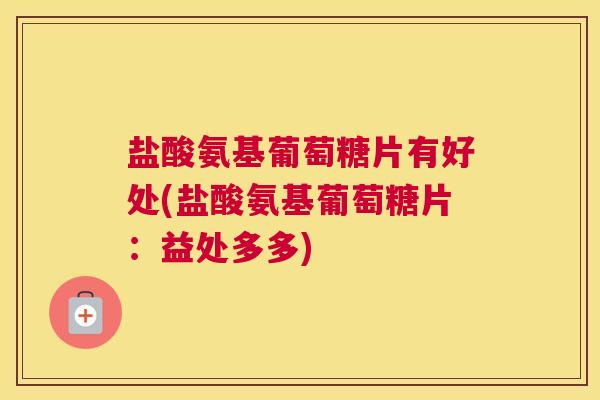 盐酸氨基葡萄糖片有好处(盐酸氨基葡萄糖片:益处多多)