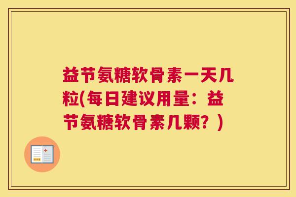 益节氨糖软骨素一天几粒(每日建议用量:益节氨糖软骨素几颗?) 益节氨糖软骨素一天几粒(每日建议用量:益节氨糖软骨素几颗?)