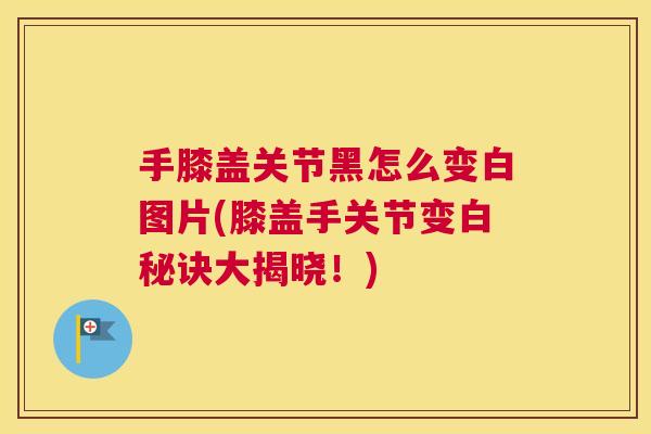 手膝盖关节黑怎么变白图片(膝盖手关节变白秘诀大揭晓！)