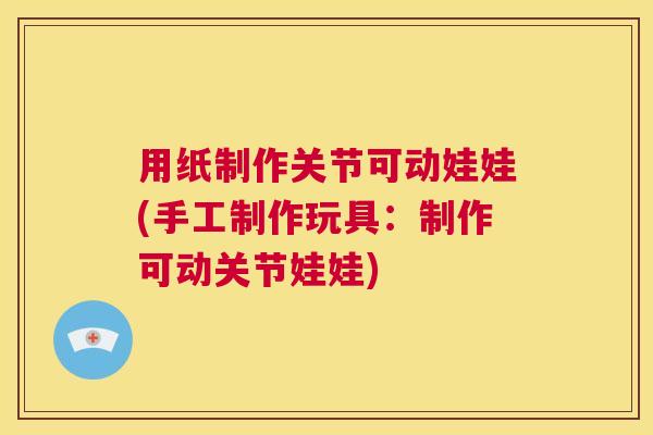 用纸制作关节可动娃娃(手工制作玩具:制作可动关节娃娃)