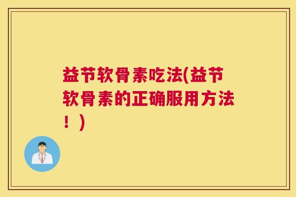 益节软骨素吃法(益节软骨素的正确服用方法!) 益节软骨素吃法(益节软骨素的正确服用方法!)