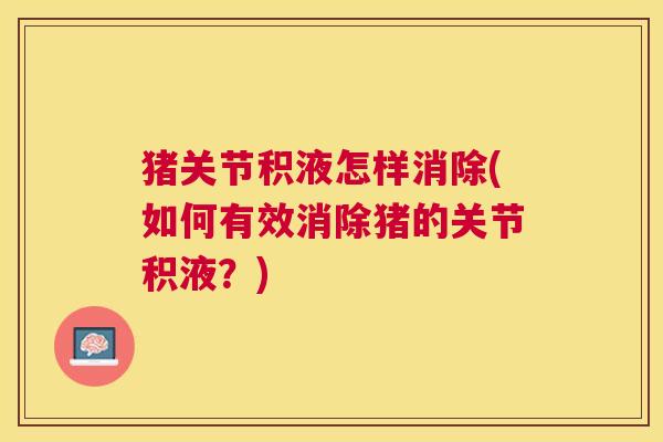 猪关节积液怎样消除(如何有效消除猪的关节积液？)