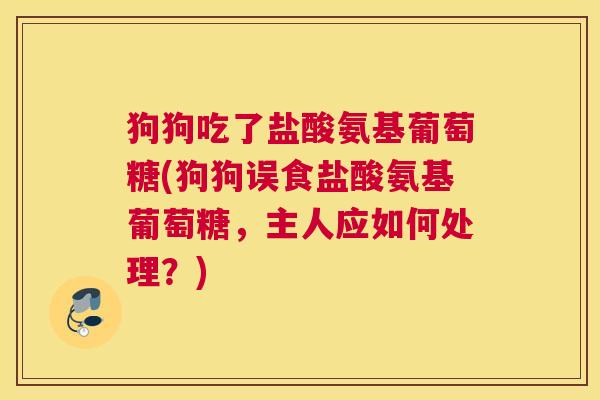 狗狗吃了盐酸氨基葡萄糖(狗狗误食盐酸氨基葡萄糖,主人应如何处理?) 狗狗吃了盐酸氨基葡萄糖(狗狗误食盐酸氨基葡萄糖,主人应如何处理?)