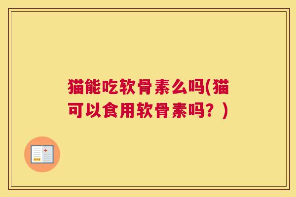 猫能吃软骨素么吗(猫可以食用软骨素吗?) 猫能吃软骨素么吗(猫可以食用软骨素吗?)