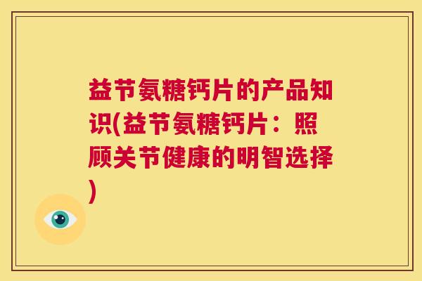 益节氨糖钙片的产品知识(益节氨糖钙片:照顾关节健康的明智选择) 益节氨糖钙片的产品知识(益节氨糖钙片:照顾关节健康的明智选择)