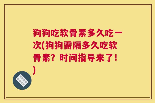 狗狗吃软骨素多久吃一次(狗狗需隔多久吃软骨素？时间指导来了！)