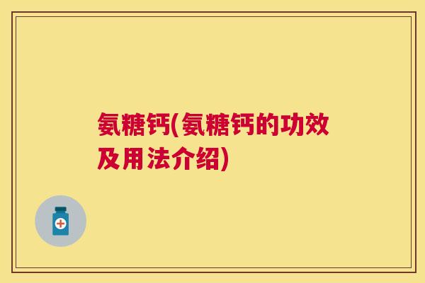 氨糖钙(氨糖钙的功效及用法介绍)