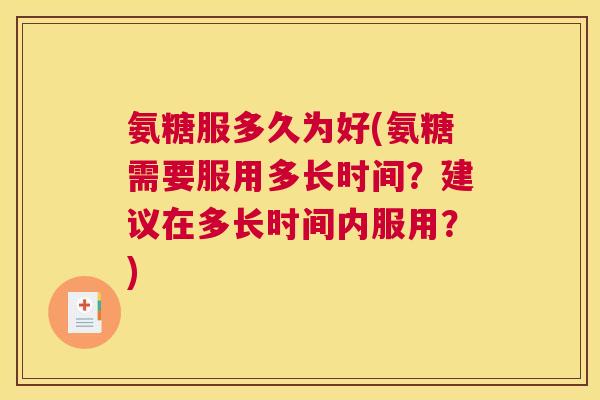 氨糖服多久为好(氨糖需要服用多长时间?建议在多长时间内服用?) 氨糖服多久为好(氨糖需要服用多长时间?建议在多长时间内服用?)
