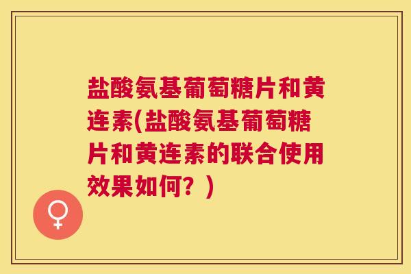 盐酸氨基葡萄糖片和黄连素(盐酸氨基葡萄糖片和黄连素的联合使用效果如何?)