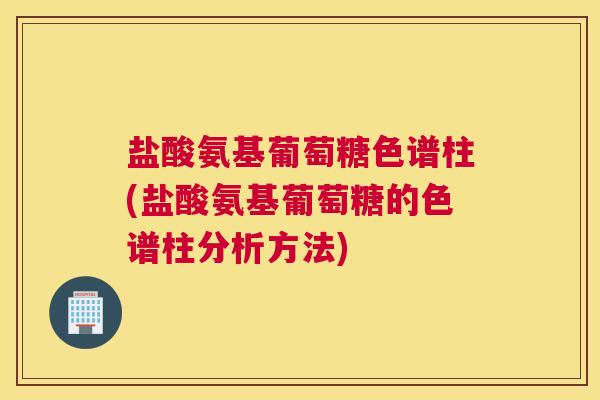 盐酸氨基葡萄糖色谱柱(盐酸氨基葡萄糖的色谱柱分析方法)