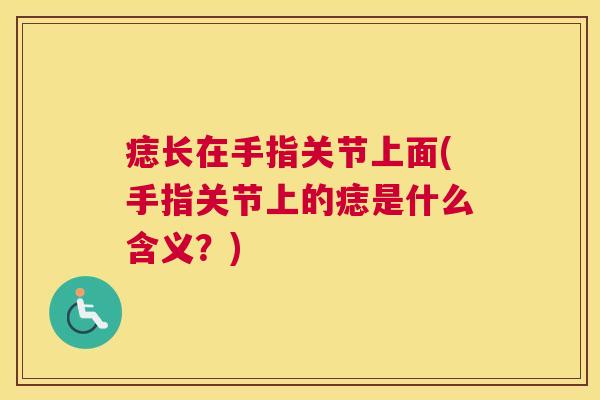痣长在手指关节上面(手指关节上的痣是什么含义?) 痣长在手指关节上面(手指关节上的痣是什么含义?)