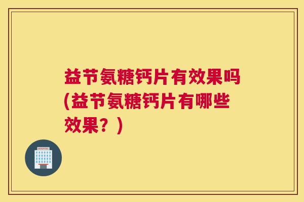 益节氨糖钙片有效果吗(益节氨糖钙片有哪些效果?)