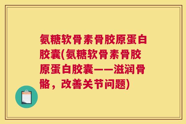 氨糖软骨素骨胶原蛋白胶囊(氨糖软骨素骨胶原蛋白胶囊——滋润骨骼,改善关节问题) 氨糖软骨素骨胶原蛋白胶囊(氨糖软骨素骨胶原蛋白胶囊——滋润骨骼,改善关节问题)