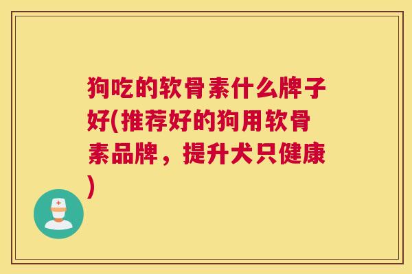 狗吃的软骨素什么牌子好(推荐好的狗用软骨素品牌,提升犬只健康)