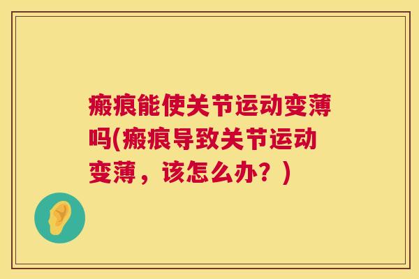 瘢痕能使关节运动变薄吗(瘢痕导致关节运动变薄，该怎么办？)