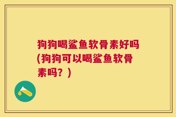 狗狗喝鲨鱼软骨素好吗(狗狗可以喝鲨鱼软骨素吗?)
