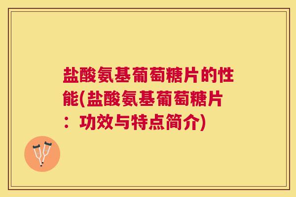 盐酸氨基葡萄糖片的性能(盐酸氨基葡萄糖片：功效与特点简介)